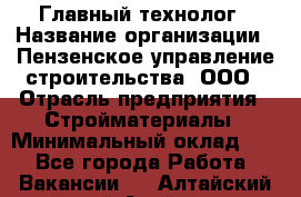 Главный технолог › Название организации ­ Пензенское управление строительства, ООО › Отрасль предприятия ­ Стройматериалы › Минимальный оклад ­ 1 - Все города Работа » Вакансии   . Алтайский край,Алейск г.